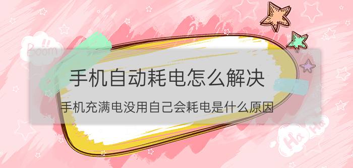 手机自动耗电怎么解决 手机充满电没用自己会耗电是什么原因？